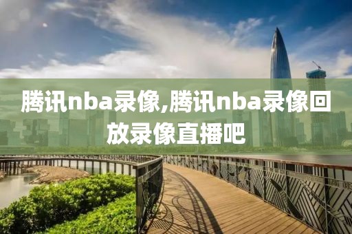 腾讯nba录像,腾讯nba录像回放录像直播吧