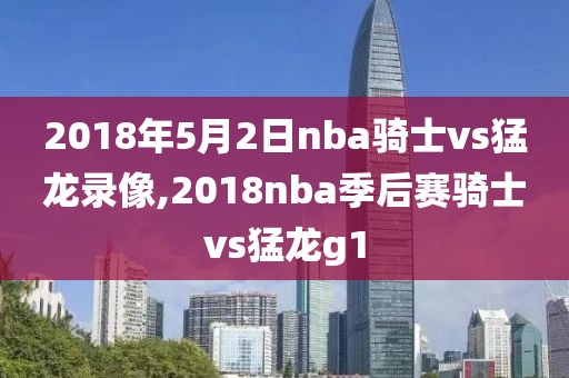 2018年5月2日nba骑士vs猛龙录像,2018nba季后赛骑士vs猛龙g1