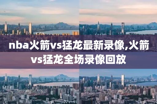 nba火箭vs猛龙最新录像,火箭vs猛龙全场录像回放