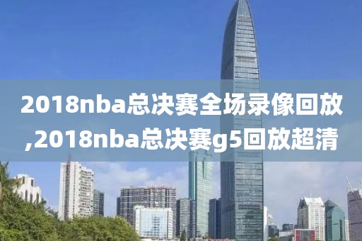 2018nba总决赛全场录像回放,2018nba总决赛g5回放超清