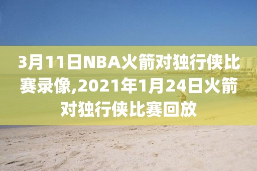 3月11日NBA火箭对独行侠比赛录像,2021年1月24日火箭对独行侠比赛回放
