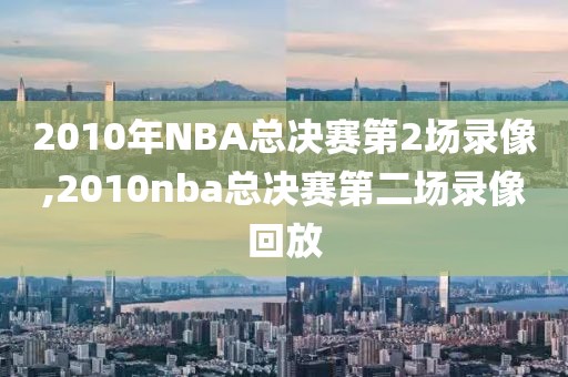 2010年NBA总决赛第2场录像,2010nba总决赛第二场录像回放