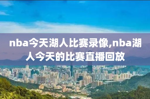 nba今天湖人比赛录像,nba湖人今天的比赛直播回放