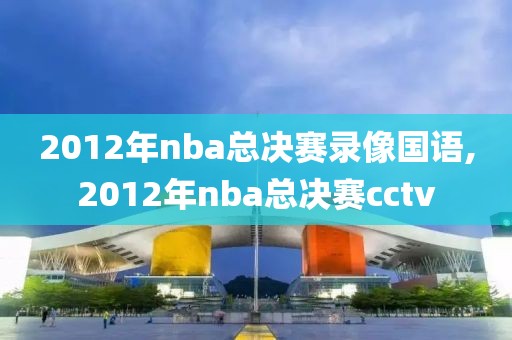 2012年nba总决赛录像国语,2012年nba总决赛cctv