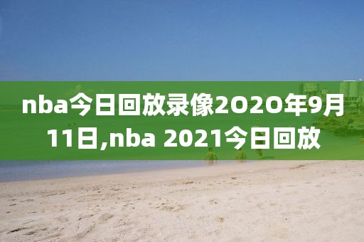 nba今日回放录像2O2O年9月11日,nba 2021今日回放