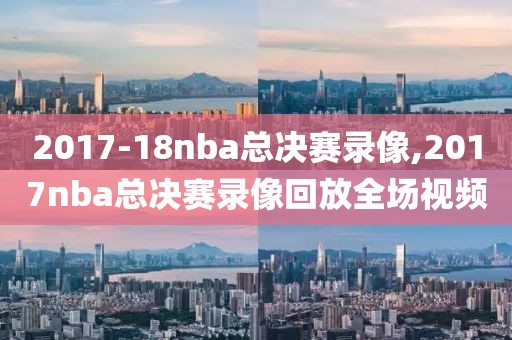 2017-18nba总决赛录像,2017nba总决赛录像回放全场视频