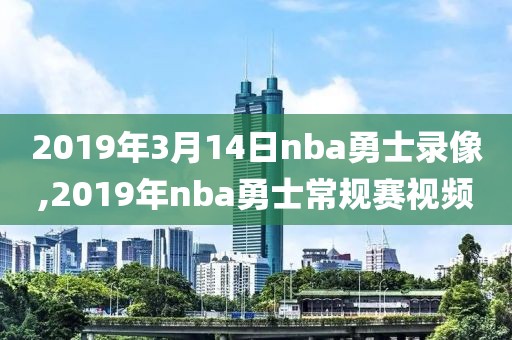 2019年3月14日nba勇士录像,2019年nba勇士常规赛视频