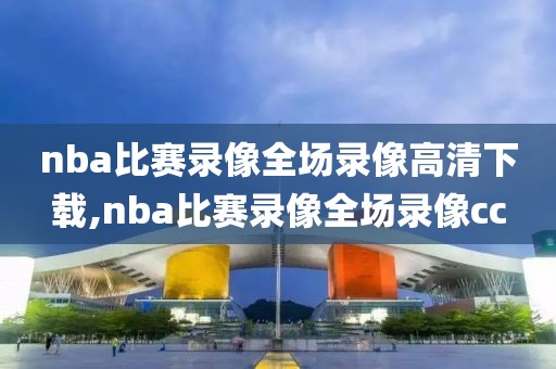 nba比赛录像全场录像高清下载,nba比赛录像全场录像cc