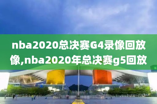 nba2020总决赛G4录像回放像,nba2020年总决赛g5回放