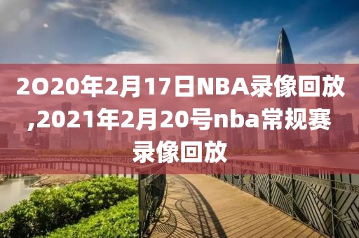 2O20年2月17日NBA录像回放,2021年2月20号nba常规赛录像回放