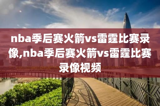 nba季后赛火箭vs雷霆比赛录像,nba季后赛火箭vs雷霆比赛录像视频