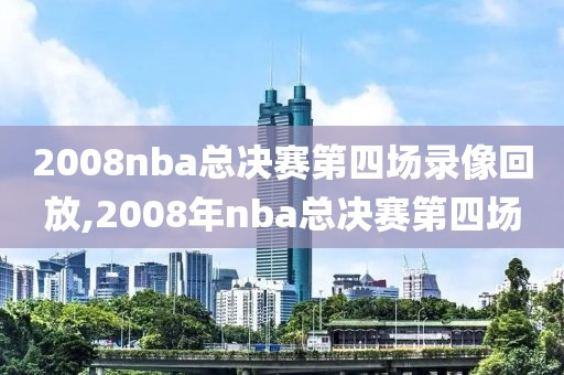2008nba总决赛第四场录像回放,2008年nba总决赛第四场