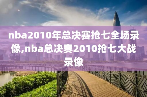 nba2010年总决赛抢七全场录像,nba总决赛2010抢七大战录像