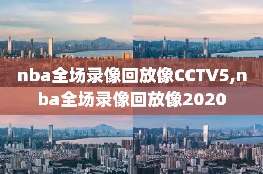 nba全场录像回放像CCTV5,nba全场录像回放像2020