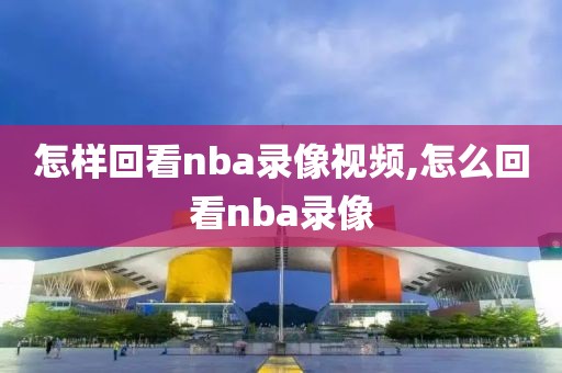怎样回看nba录像视频,怎么回看nba录像