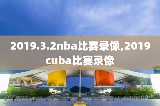 2019.3.2nba比赛录像,2019cuba比赛录像