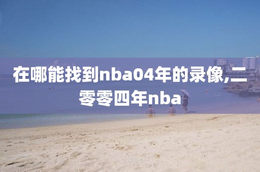 在哪能找到nba04年的录像,二零零四年nba