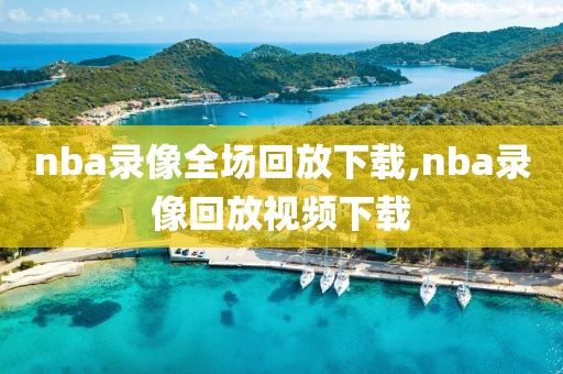nba录像全场回放下载,nba录像回放视频下载