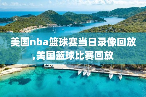 美国nba篮球赛当日录像回放,美国篮球比赛回放