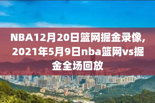 NBA12月20日篮网掘金录像,2021年5月9日nba篮网vs掘金全场回放