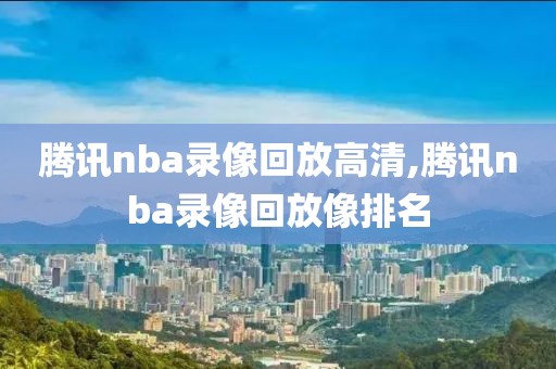 腾讯nba录像回放高清,腾讯nba录像回放像排名