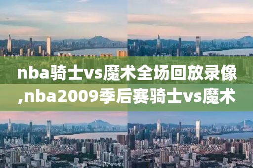 nba骑士vs魔术全场回放录像,nba2009季后赛骑士vs魔术