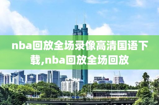 nba回放全场录像高清国语下载,nba回放全场回放