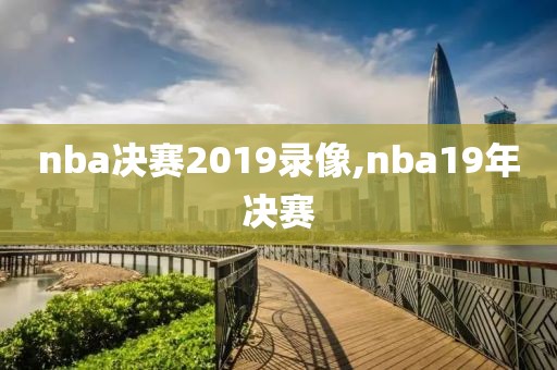 nba决赛2019录像,nba19年决赛