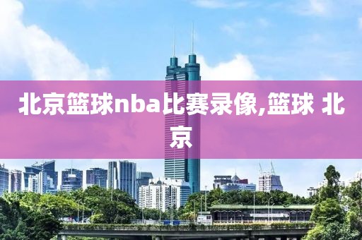 北京篮球nba比赛录像,篮球 北京