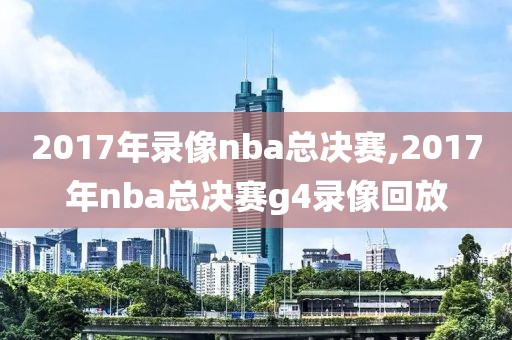 2017年录像nba总决赛,2017年nba总决赛g4录像回放