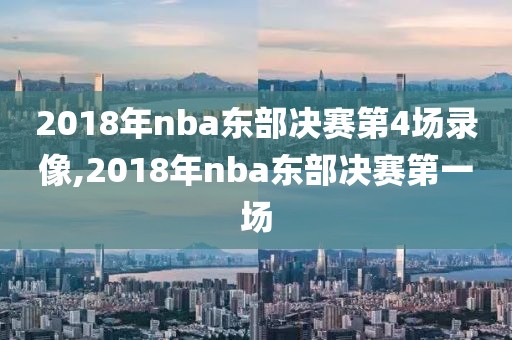 2018年nba东部决赛第4场录像,2018年nba东部决赛第一场