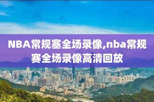 NBA常规塞全场录像,nba常规赛全场录像高清回放
