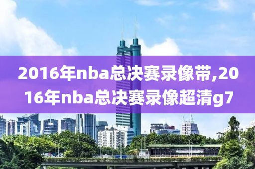 2016年nba总决赛录像带,2016年nba总决赛录像超清g7