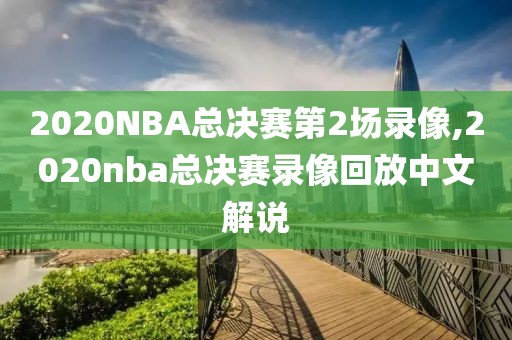 2020NBA总决赛第2场录像,2020nba总决赛录像回放中文解说