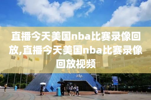 直播今天美国nba比赛录像回放,直播今天美国nba比赛录像回放视频