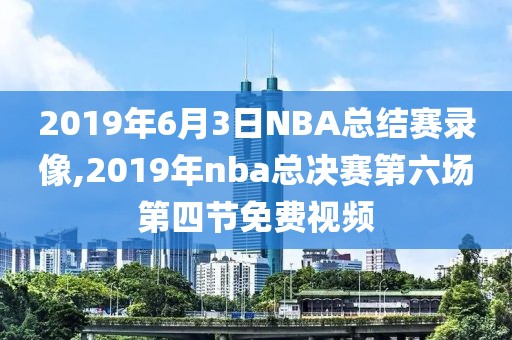 2019年6月3日NBA总结赛录像,2019年nba总决赛第六场第四节免费视频