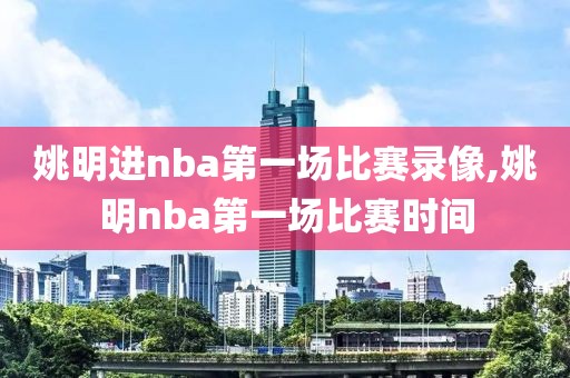 姚明进nba第一场比赛录像,姚明nba第一场比赛时间