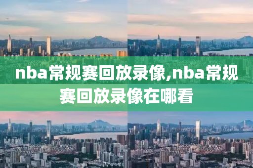 nba常规赛回放录像,nba常规赛回放录像在哪看