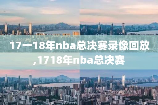 17一18年nba总决赛录像回放,1718年nba总决赛
