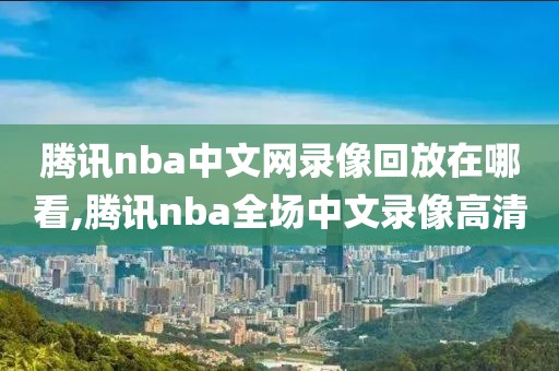 腾讯nba中文网录像回放在哪看,腾讯nba全场中文录像高清