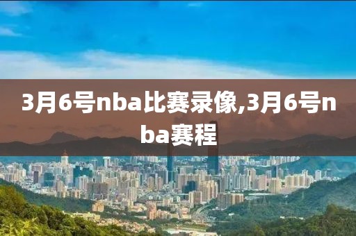3月6号nba比赛录像,3月6号nba赛程