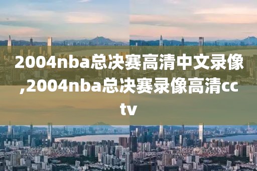 2004nba总决赛高清中文录像,2004nba总决赛录像高清cctv