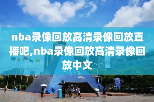 nba录像回放高清录像回放直播吧,nba录像回放高清录像回放中文