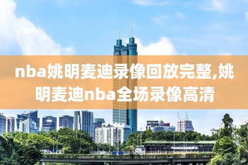 nba姚明麦迪录像回放完整,姚明麦迪nba全场录像高清