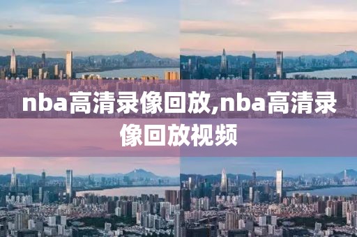 nba高清录像回放,nba高清录像回放视频