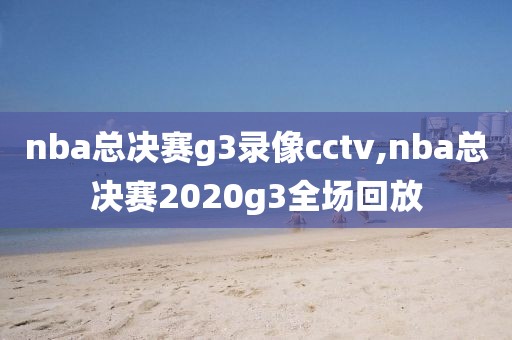 nba总决赛g3录像cctv,nba总决赛2020g3全场回放