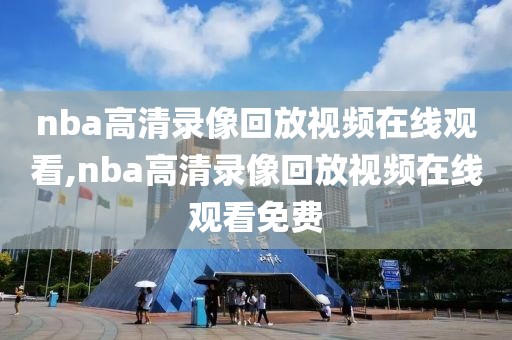 nba高清录像回放视频在线观看,nba高清录像回放视频在线观看免费