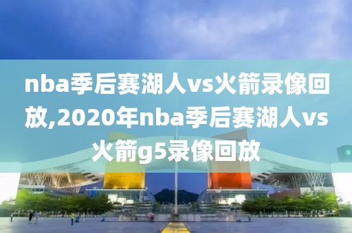 nba季后赛湖人vs火箭录像回放,2020年nba季后赛湖人vs火箭g5录像回放