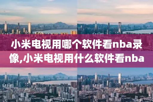 小米电视用哪个软件看nba录像,小米电视用什么软件看nba