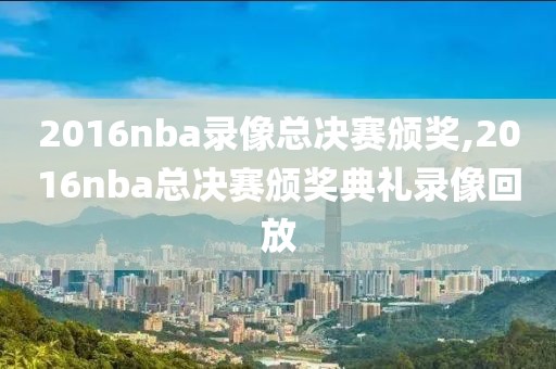 2016nba录像总决赛颁奖,2016nba总决赛颁奖典礼录像回放